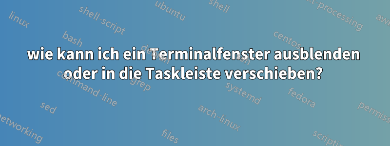 wie kann ich ein Terminalfenster ausblenden oder in die Taskleiste verschieben?