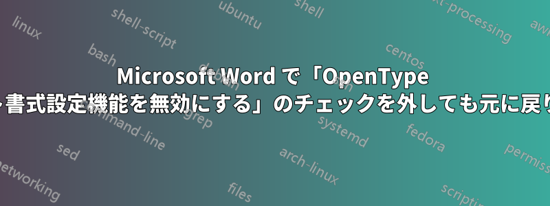 Microsoft Word で「OpenType フォント書式設定機能を無効にする」のチェックを外しても元に戻り続ける