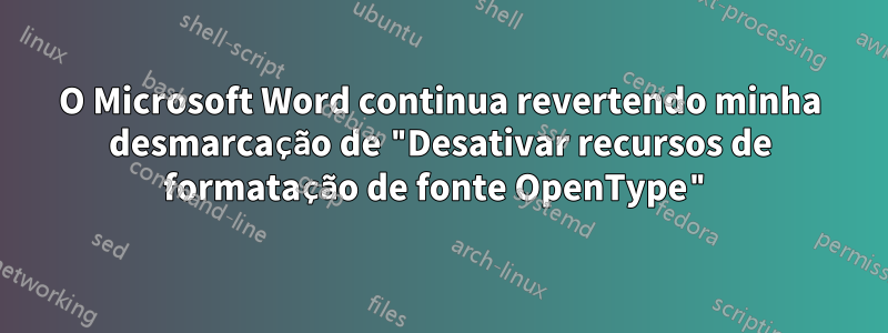 O Microsoft Word continua revertendo minha desmarcação de "Desativar recursos de formatação de fonte OpenType"