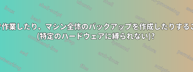 常に仮想マシンで作業したり、マシン全体のバックアップを作成したりすることは可能ですか (特定のハードウェアに縛られない)?