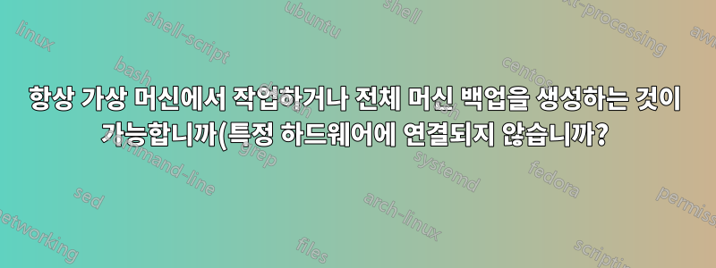 항상 가상 머신에서 작업하거나 전체 머신 백업을 생성하는 것이 가능합니까(특정 하드웨어에 연결되지 않습니까?)