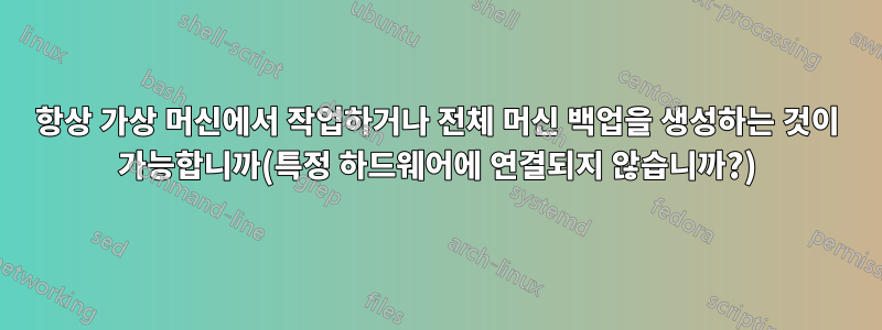 항상 가상 머신에서 작업하거나 전체 머신 백업을 생성하는 것이 가능합니까(특정 하드웨어에 연결되지 않습니까?)