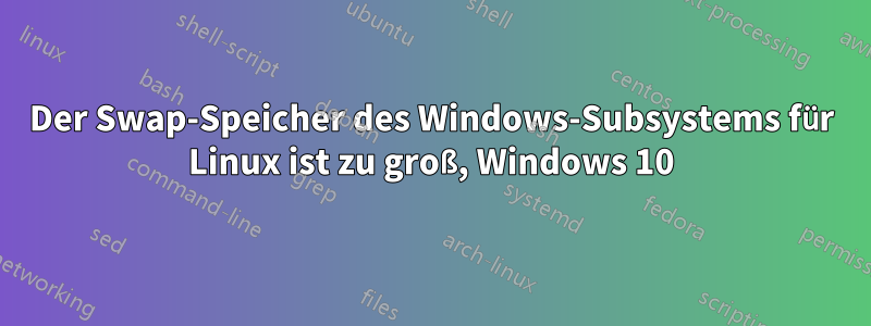 Der Swap-Speicher des Windows-Subsystems für Linux ist zu groß, Windows 10