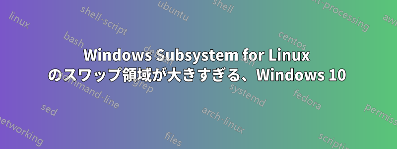 Windows Subsystem for Linux のスワップ領域が大きすぎる、Windows 10