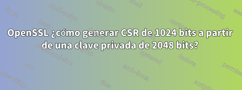 OpenSSL ¿cómo generar CSR de 1024 bits a partir de una clave privada de 2048 bits?