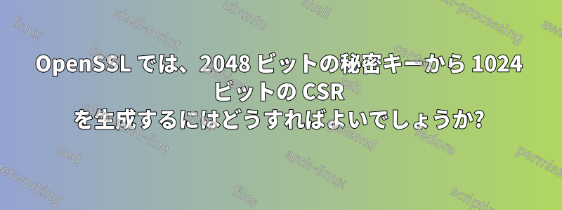 OpenSSL では、2048 ビットの秘密キーから 1024 ビットの CSR を生成するにはどうすればよいでしょうか?