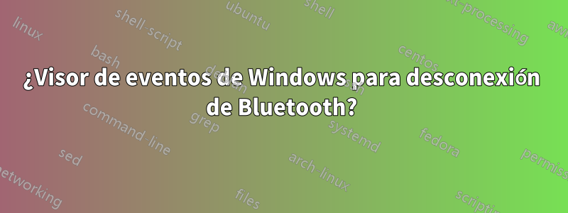 ¿Visor de eventos de Windows para desconexión de Bluetooth?