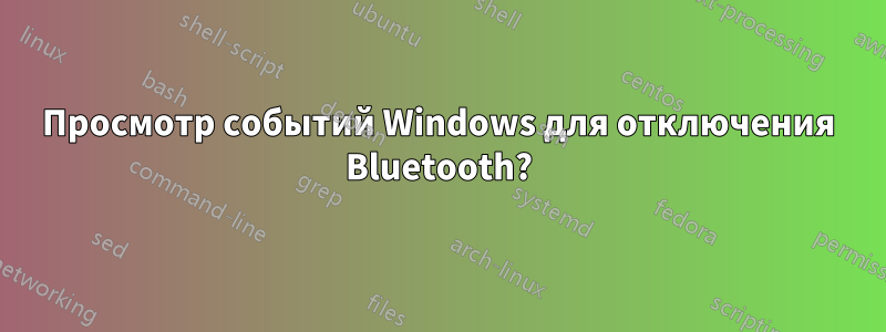 Просмотр событий Windows для отключения Bluetooth?