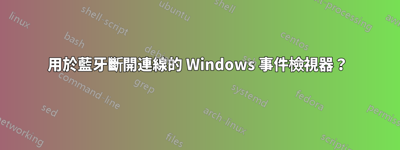 用於藍牙斷開連線的 Windows 事件檢視器？