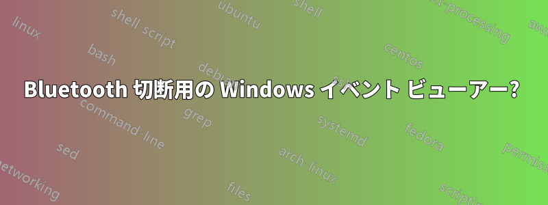 Bluetooth 切断用の Windows イベント ビューアー?