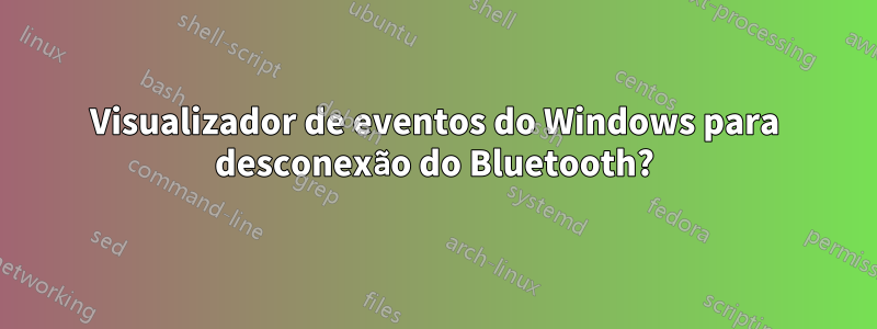 Visualizador de eventos do Windows para desconexão do Bluetooth?