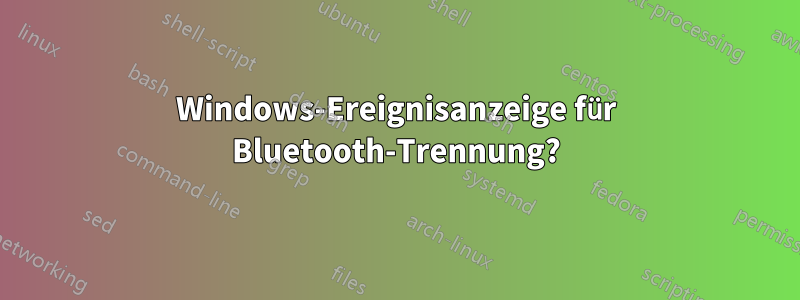 Windows-Ereignisanzeige für Bluetooth-Trennung?