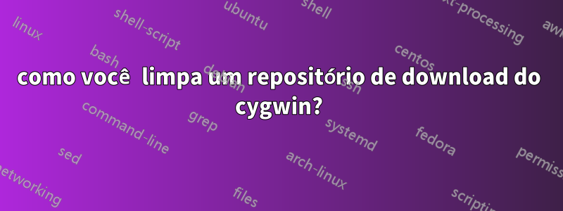 como você limpa um repositório de download do cygwin?