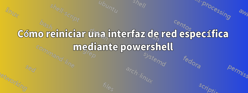 Cómo reiniciar una interfaz de red específica mediante powershell