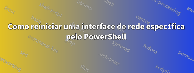 Como reiniciar uma interface de rede específica pelo PowerShell