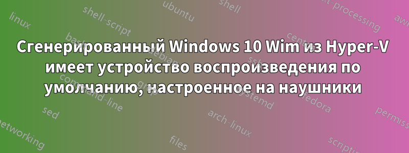 Сгенерированный Windows 10 Wim из Hyper-V имеет устройство воспроизведения по умолчанию, настроенное на наушники