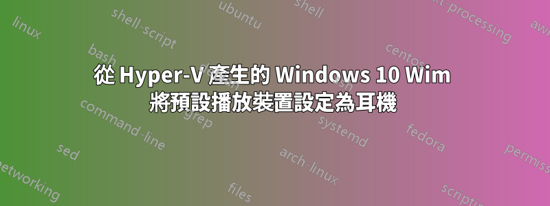 從 Hyper-V 產生的 Windows 10 Wim 將預設播放裝置設定為耳機