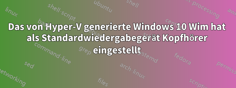 Das von Hyper-V generierte Windows 10 Wim hat als Standardwiedergabegerät Kopfhörer eingestellt