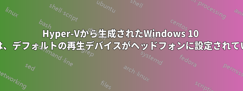 Hyper-Vから生成されたWindows 10 Wimでは、デフォルトの再生デバイスがヘッドフォンに設定されています。