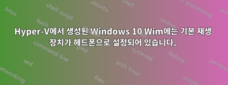 Hyper-V에서 생성된 Windows 10 Wim에는 기본 재생 장치가 헤드폰으로 설정되어 있습니다.