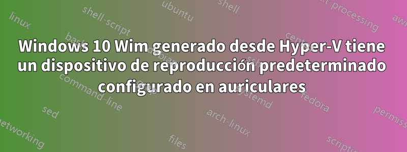 Windows 10 Wim generado desde Hyper-V tiene un dispositivo de reproducción predeterminado configurado en auriculares