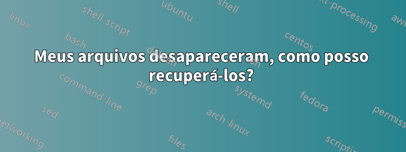 Meus arquivos desapareceram, como posso recuperá-los?