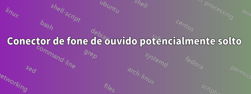 Conector de fone de ouvido potencialmente solto