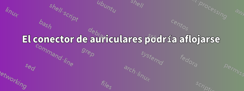 El conector de auriculares podría aflojarse