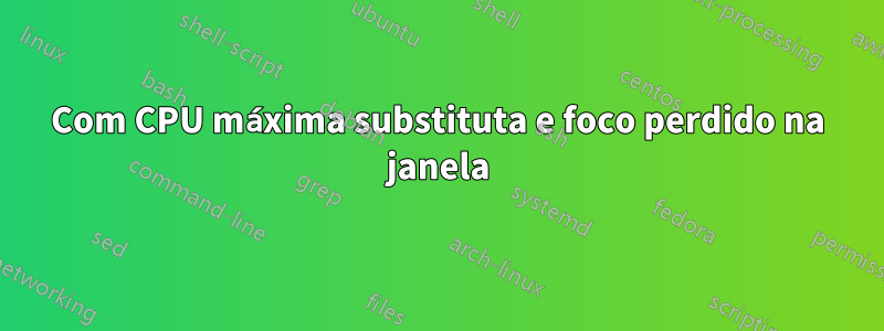 Com CPU máxima substituta e foco perdido na janela