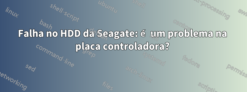 Falha no HDD da Seagate: é um problema na placa controladora?