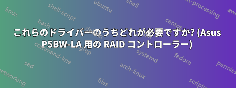 これらのドライバーのうちどれが必要ですか? (Asus P5BW-LA 用の RAID コントローラー)