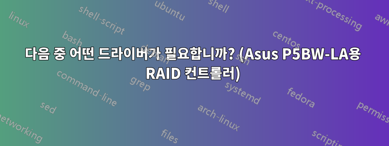 다음 중 어떤 드라이버가 필요합니까? (Asus P5BW-LA용 RAID 컨트롤러)