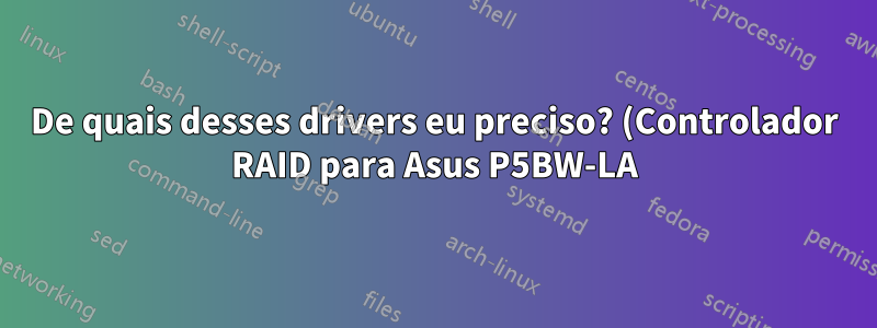 De quais desses drivers eu preciso? (Controlador RAID para Asus P5BW-LA)