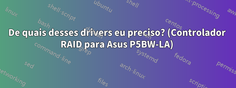 De quais desses drivers eu preciso? (Controlador RAID para Asus P5BW-LA)