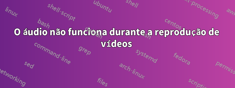 O áudio não funciona durante a reprodução de vídeos