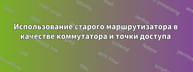 Использование старого маршрутизатора в качестве коммутатора и точки доступа