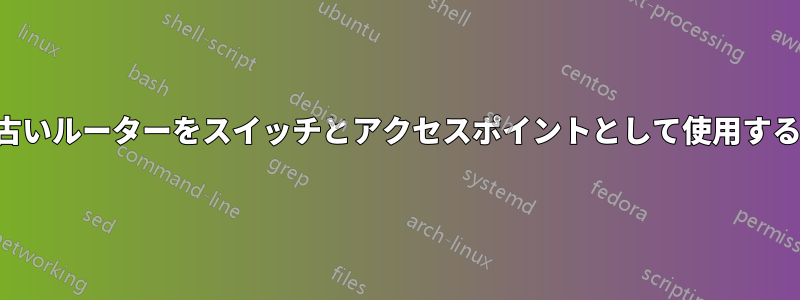 古いルーターをスイッチとアクセスポイントとして使用する