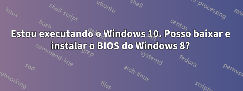 Estou executando o Windows 10. Posso baixar e instalar o BIOS do Windows 8?