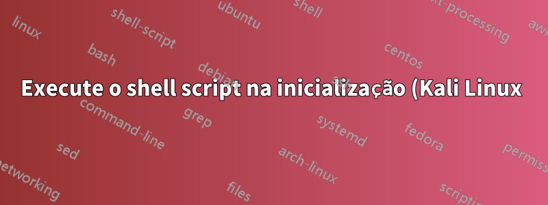 Execute o shell script na inicialização (Kali Linux)