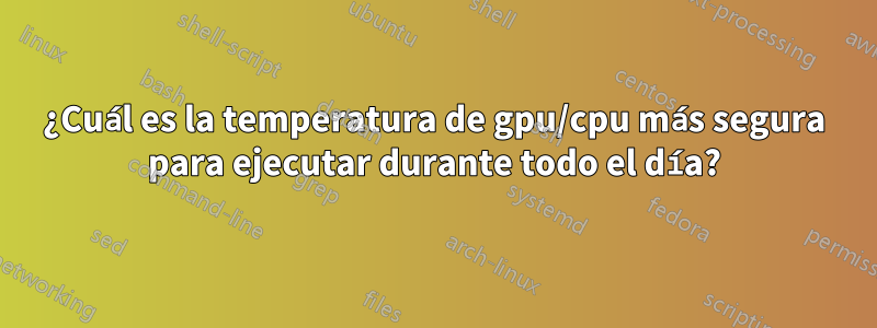 ¿Cuál es la temperatura de gpu/cpu más segura para ejecutar durante todo el día?