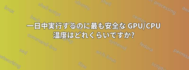 一日中実行するのに最も安全な GPU/CPU 温度はどれくらいですか?