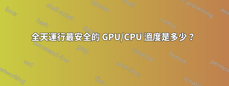 全天運行最安全的 GPU/CPU 溫度是多少？