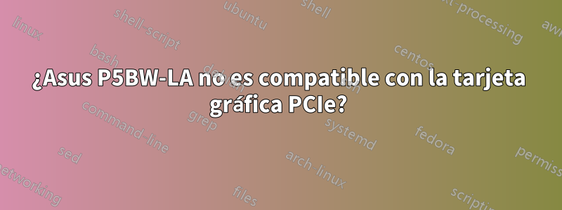 ¿Asus P5BW-LA no es compatible con la tarjeta gráfica PCIe?