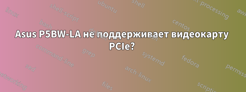 Asus P5BW-LA не поддерживает видеокарту PCIe?