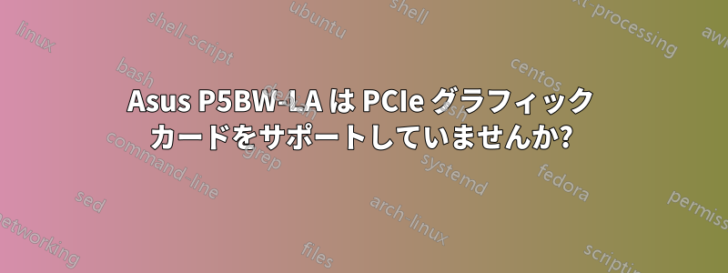 Asus P5BW-LA は PCIe グラフィック カードをサポートしていませんか?