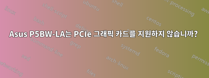 Asus P5BW-LA는 PCIe 그래픽 카드를 지원하지 않습니까?