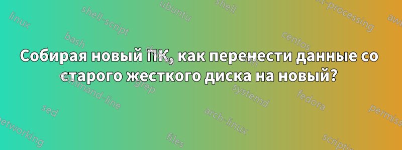 Собирая новый ПК, как перенести данные со старого жесткого диска на новый?