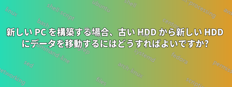 新しい PC を構築する場合、古い HDD から新しい HDD にデータを移動するにはどうすればよいですか?