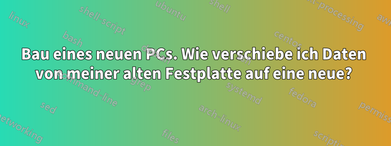 Bau eines neuen PCs. Wie verschiebe ich Daten von meiner alten Festplatte auf eine neue?