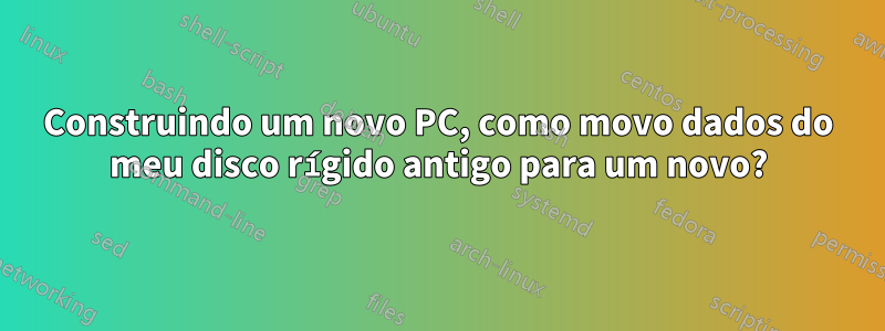 Construindo um novo PC, como movo dados do meu disco rígido antigo para um novo?